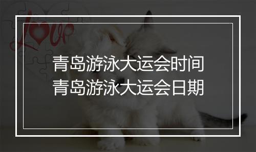 青岛游泳大运会时间　青岛游泳大运会日期