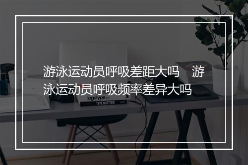 游泳运动员呼吸差距大吗　游泳运动员呼吸频率差异大吗