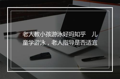 老人教小孩游泳好吗知乎　儿童学游泳，老人指导是否适宜