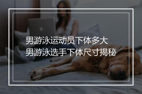 男游泳运动员下体多大　男游泳选手下体尺寸揭秘
